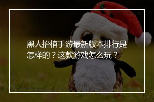 黑人抬棺手游最新版本排行是怎样的？这款游戏怎么玩？
