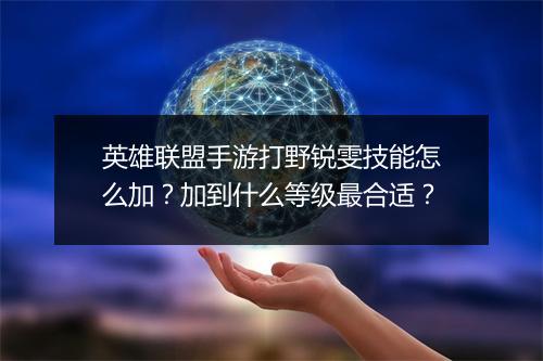 英雄联盟手游打野锐雯技能怎么加？加到什么等级最合适？
