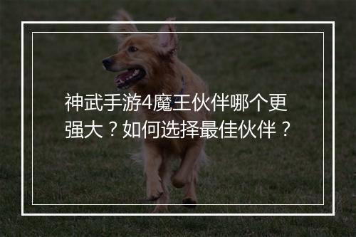 神武手游4魔王伙伴哪个更强大?如何选择最佳伙伴?