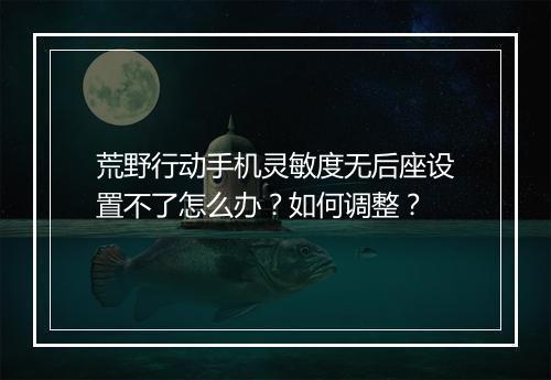 荒野行动手机灵敏度无后座设置不了怎么办?如何调整?