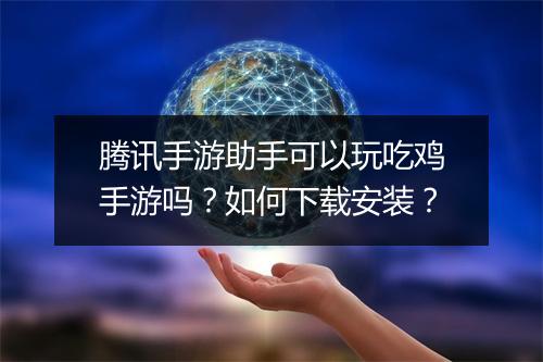 腾讯手游助手可以玩吃鸡手游吗?如何下载安装?