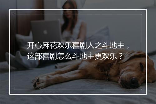 开心麻花欢乐喜剧人之斗地主，这部喜剧怎么斗地主更欢乐？