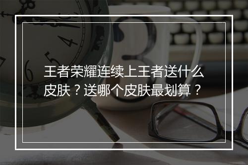 王者荣耀连续上王者送什么皮肤？送哪个皮肤最划算？