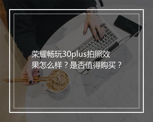 荣耀畅玩30plus拍照效果怎么样？是否值得购买？
