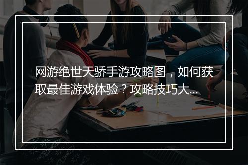 网游绝世天骄手游攻略图，如何获取最佳游戏体验？攻略技巧大揭秘！