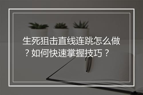 生死狙击直线连跳怎么做?如何快速掌握技巧?