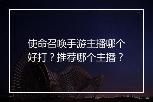 使命召唤手游主播哪个好打？推荐哪个主播？