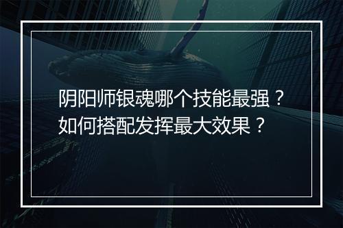 阴阳师银魂哪个技能最强？如何搭配发挥最大效果？