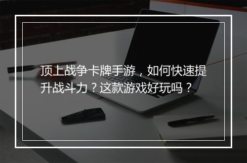 顶上战争卡牌手游，如何快速提升战斗力？这款游戏好玩吗？