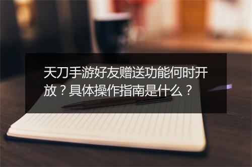 天刀手游好友赠送功能何时开放？具体操作指南是什么？