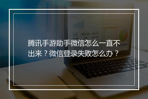 腾讯手游助手微信怎么一直不出来？微信登录失败怎么办？