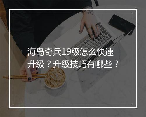 海岛奇兵19级怎么快速升级？升级技巧有哪些？