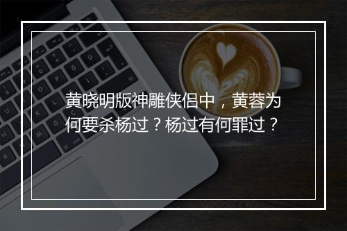 黄晓明版神雕侠侣中,黄蓉为何要杀杨过?杨过有何罪过?