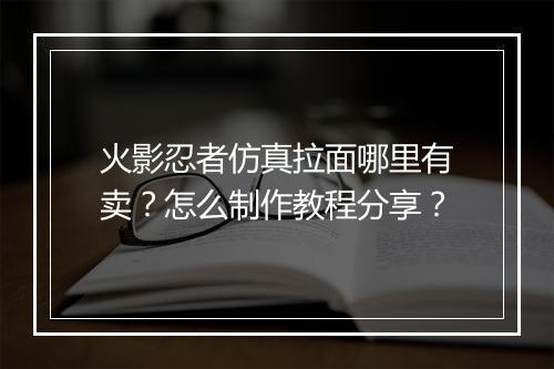 火影忍者仿真拉面哪里有卖？怎么制作教程分享？