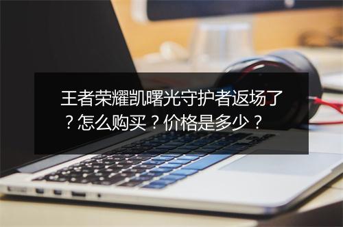 王者荣耀凯曙光守护者返场了？怎么购买？价格是多少？