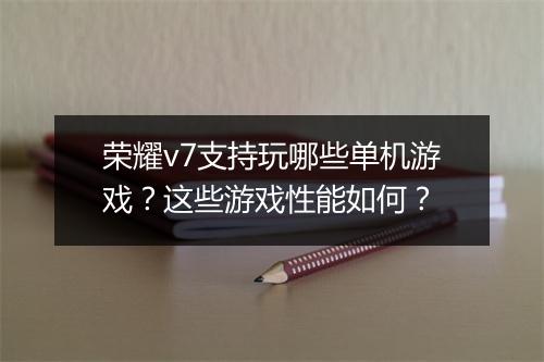 荣耀v7支持玩哪些单机游戏？这些游戏性能如何？