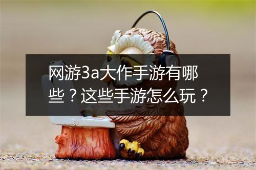 网游3a大作手游有哪些？这些手游怎么玩？