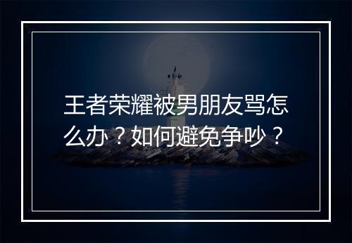 王者荣耀被男朋友骂怎么办？如何避免争吵？