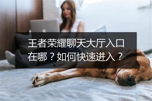 王者荣耀聊天大厅入口在哪？如何快速进入？