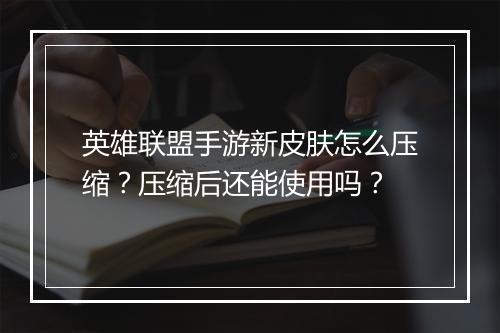 英雄联盟手游新皮肤怎么压缩？压缩后还能使用吗？
