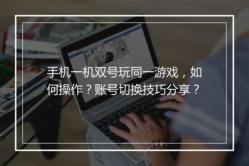 手机一机双号玩同一游戏,如何操作?账号切换技巧分享?
