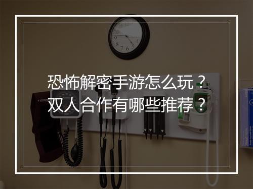 恐怖解密手游怎么玩？双人合作有哪些推荐？