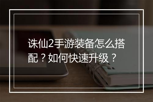 诛仙2手游装备怎么搭配？如何快速升级？