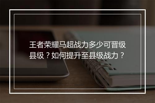 王者荣耀马超战力多少可晋级县级？如何提升至县级战力？