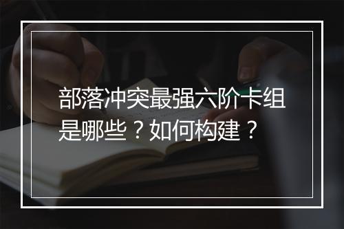 部落冲突最强六阶卡组是哪些？如何构建？