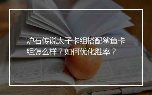 炉石传说太子卡组搭配鲨鱼卡组怎么样？如何优化胜率？