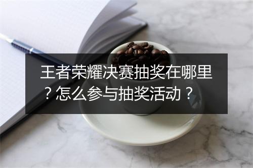 王者荣耀决赛抽奖在哪里？怎么参与抽奖活动？