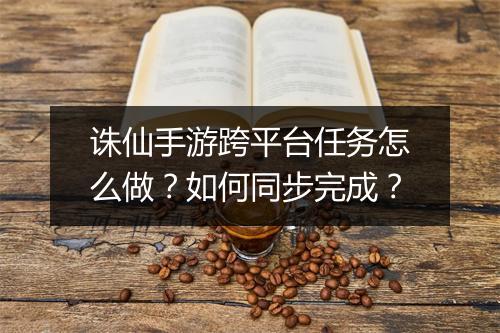 诛仙手游跨平台任务怎么做？如何同步完成？