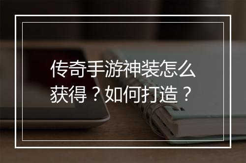 传奇手游神装怎么获得？如何打造？