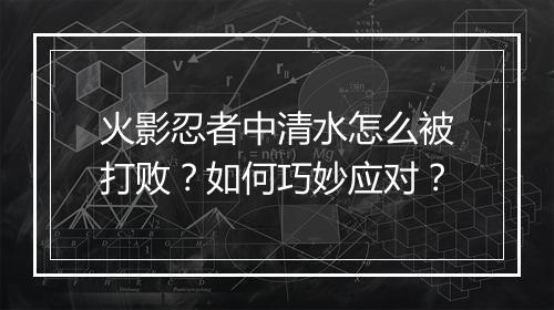 火影忍者中清水怎么被打败？如何巧妙应对？