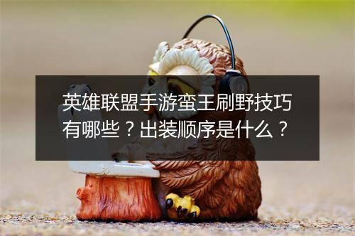 英雄联盟手游蛮王刷野技巧有哪些？出装顺序是什么？