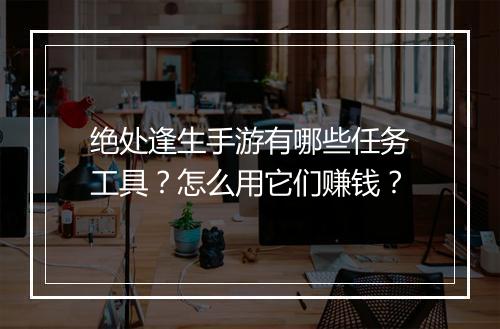 绝处逢生手游有哪些任务工具？怎么用它们赚钱？