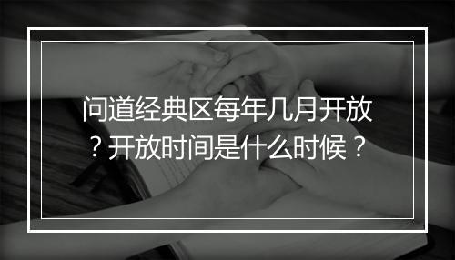 问道经典区每年几月开放？开放时间是什么时候？