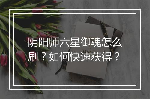 阴阳师六星御魂怎么刷？如何快速获得？