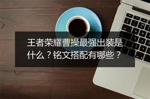 王者荣耀曹操最强出装是什么？铭文搭配有哪些？