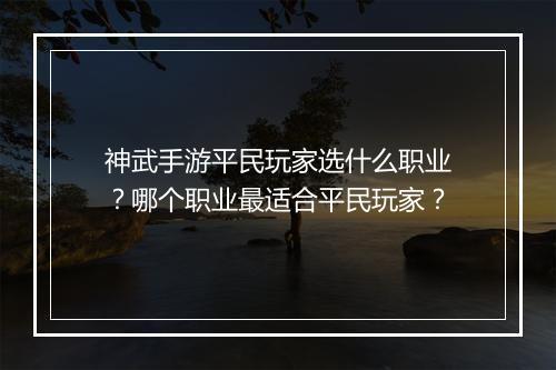 神武手游平民玩家选什么职业？哪个职业最适合平民玩家？