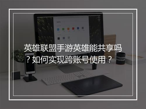 英雄联盟手游英雄能共享吗？如何实现跨账号使用？