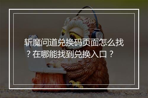 斩魔问道兑换码页面怎么找?在哪能找到兑换入口?