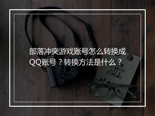 部落冲突游戏账号怎么转换成QQ账号？转换方法是什么？