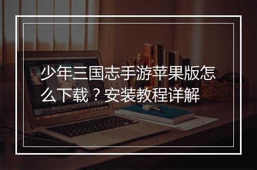 少年三国志手游苹果版怎么下载？安装教程详解
