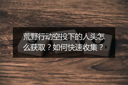 荒野行动空投下的人头怎么获取？如何快速收集？