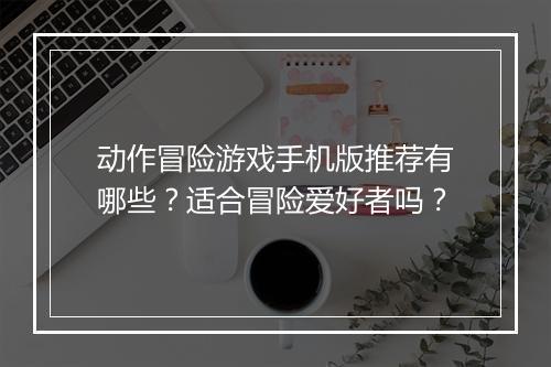 动作冒险游戏手机版推荐有哪些？适合冒险爱好者吗？
