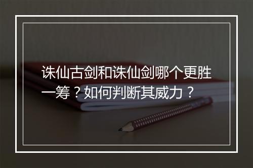 诛仙古剑和诛仙剑哪个更胜一筹?如何判断其威力?