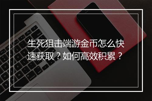 生死狙击端游金币怎么快速获取？如何高效积累？