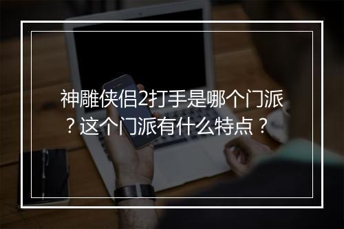 神雕侠侣2打手是哪个门派?这个门派有什么特点?