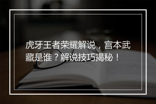 虎牙王者荣耀解说，宫本武藏是谁？解说技巧揭秘！
